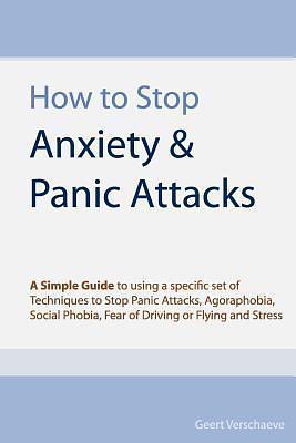 How to Stop Anxiety & Panic Attacks: A Simple Guide to using a specific set of Techniques to Stop Panic Attacks, Agoraphobia, Social Phobia, Fear of Driving or Flying and Stress by Geert Verschaeve, Geert Verschaeve