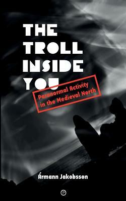 The Troll Inside You: Paranormal Activity in the Medieval North by Ármann Jakobsson