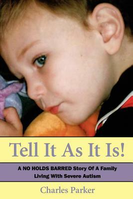 Tell It as It Is: A No Holds Barred Story of a Family Living with Severe Autism by Charles Parker