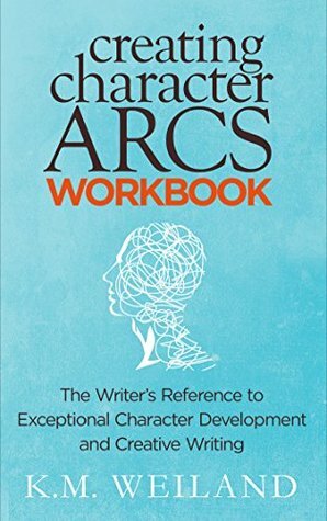 Creating Character Arcs Workbook: The Writer's Reference to Exceptional Character Development and Creative Writing by K.M. Weiland