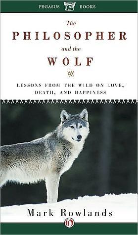 The Philosopher and the Wolf: Lessons From the Wild on Love, Death and Happiness by Mark Rowlands, Mark Rowlands