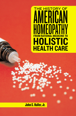 The History of American Homeopathy: From Rational Medicine to Holistic Health Care by John S. Haller