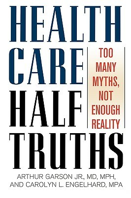 Health Care Half-Truths: Too Many Myths, Not Enough Reality by Arthur Garson, Carolyn L. Engelhard