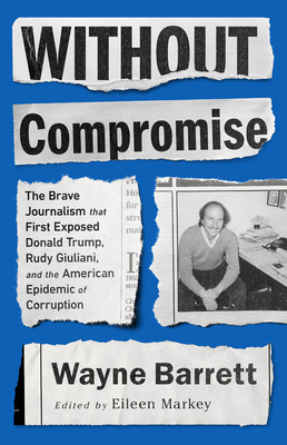 Without Compromise: The Brave Journalism That First Exposed Donald Trump, Rudy Giuliani, and the American Epidemic of Corruption by Wayne Barrett