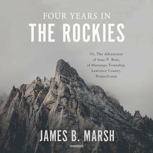 Four Years in the Rockies: Or, the Adventures of Isaac P. Rose, of Shenango Township, Lawrence County, Pennsylvania by James B. Marsh