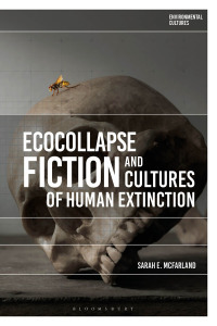 Ecocollapse Fiction and Cultures of Human Extinction by Sarah E. McFarland