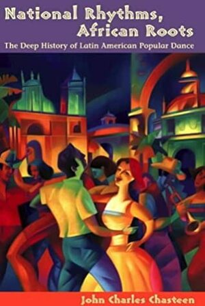 National Rhythms, African Roots: The Deep History of Latin American Popular Dance by John Charles Chasteen