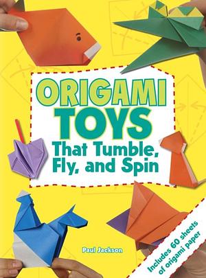 Origami Toys That Tumble, Fly, and Spin by Paul Jackson