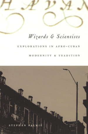 Wizards and Scientists: Explorations in Afro-Cuban Modernity and Tradition by Stephan Palmié