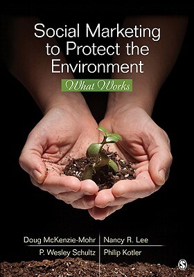 Social Marketing to Protect the Environment: What Works by Nancy R. Lee, P. Wesley Schultz, Doug McKenzie-Mohr