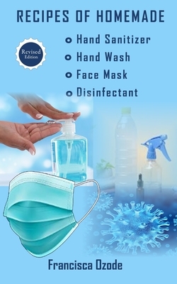 Recipes of Homemade Hand Sanitizer, Hand Wash, Face Mask, and Disinfectant: An Easy Guide To Keeping Your Family Safe by Francisca Ozode