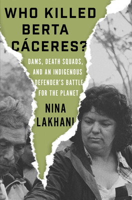 Who Killed Berta Caceres?: Dams, Death Squads, and an Indigenous Defender's Battle for the Planet by Nina Lakhani