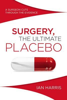 Surgery, The Ultimate Placebo: A surgeon cuts through the evidence by Ian Harris
