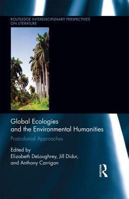 Global Ecologies and the Environmental Humanities: Postcolonial Approaches by Elizabeth DeLoughrey, Anthony Carrigan, Jill Didur