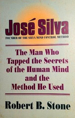 Jose Silva: The Man Who Tapped the Secrets of the Human Mind and the Method He Used by Robert B. Stone, Robert B. Stone