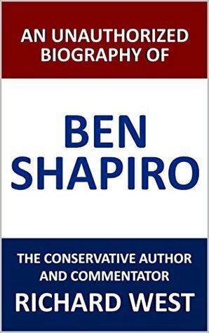 An Unauthorized Biography of Ben Shapiro: The Conservative Author and Commentator by Richard West