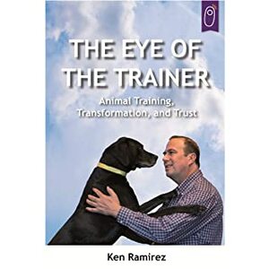 The Eye of the Trainer: Animal Training, Transformation, and Trust by Ken Ramirez