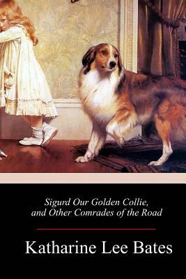 Sigurd Our Golden Collie, and Other Comrades of the Road by Katharine Lee Bates
