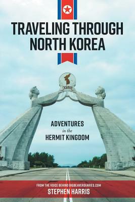 Traveling Through North Korea: Adventures in the Hermit Kingdom by Stephen Harris