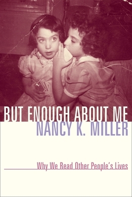 But Enough about Me: Why We Read Other People's Lives by Nancy K. Miller