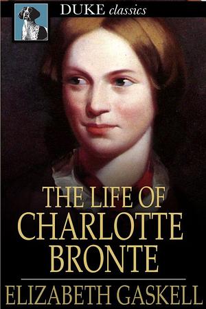 The Life of Charlotte Brontë by Elizabeth Gaskell, Elizabeth Gaskell