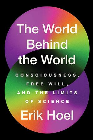 The World Behind the World: Consciousness, Free Will, and the Limits of Science by Erik Hoel