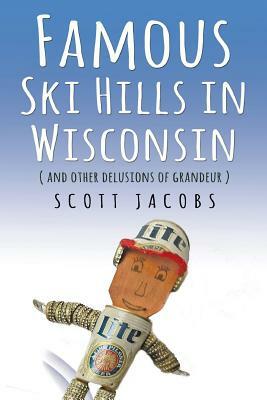 Famous Ski Hills in Wisconsin: (And Other Delusions of Grandeur) by Scott Jacobs