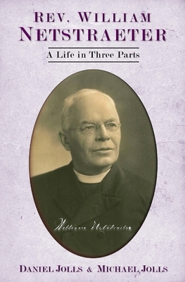 Rev. William Netstraeter: A Life in Three Parts by Michael Jolls, Daniel Jolls