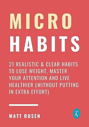 Micro Habits: 21 Realistic & Clear Habits to Lose Weight, Master Your Attention and Live Healthier (Without Putting in Extra Effort) by Matt Rosen