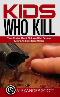 Kids Who Kill: True Stories About Children Who Became Killers And Murdered Other by Alexander Scott