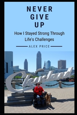 Never Give Up: How I Stayed Strong Through Life's Challenges by Alex Price