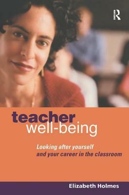 Teacher Well-Being: Looking After Yourself and Your Career in the Classroom by Elizabeth Holmes