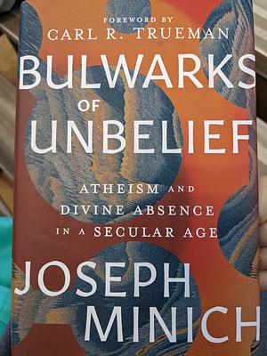 Bulwarks of Unbelief: Atheism and Divine Absence in a Secular Age by Joseph Minich