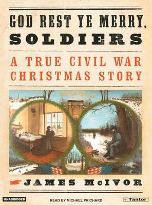 God Rest Ye Merry, Soldiers: A True Civil War Christmas Story by James McIvor