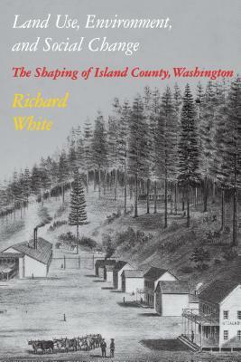 Land Use, Environment, and Social Change: The Shaping of Island County, Washington by Richard White