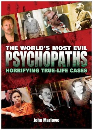 The World's Most Evil Psychopaths: Horrifying True Life Cases by John Marlowe