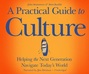 A Practical Guide to Culture: Helping the Next Generation Navigate Todayâs World by John Stonestreet, Brett Kunkle