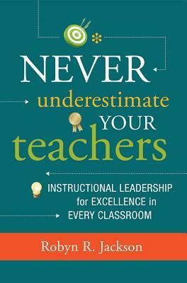 Never Underestimate Your Teachers: Instructional Leadership for Excellence in Every Classroom by Robyn R. Jackson