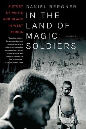 In the Land of Magic Soldiers: A Story of White and Black in West Africa by Daniel Bergner