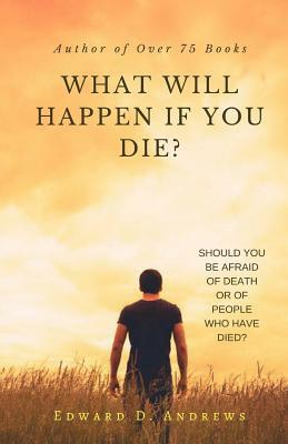 WHAT WILL HAPPEN If YOU DIE?: Should You Be Afraid of Death or of People Who Have Died? by Edward D. Andrews