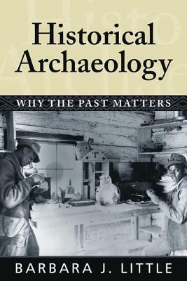 Historical Archaeology: Why the Past Matters by Barbara J. Little