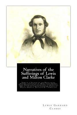 Narratives of the Sufferings of Lewis and Milton Clarke: Sons of a Soldier of the Revolution, During a Captivity of More Than Twenty Years Among the S by Milton Clarke, Lewis Garrard Clarke