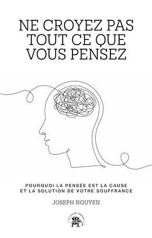 Ne croyez pas tout ce que vous pensez: Pourquoi la pensée est la cause et la solution de votre souffrance by Joseph Nguyen, Joseph Nguyen