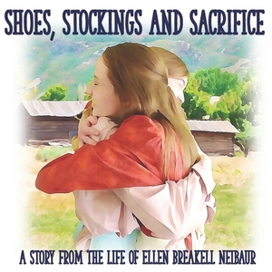 Shoes, Stockings and Sacrifice: A Story from the Life of Ellen Breakell Neibaur by Mother Hen, Mark Bake