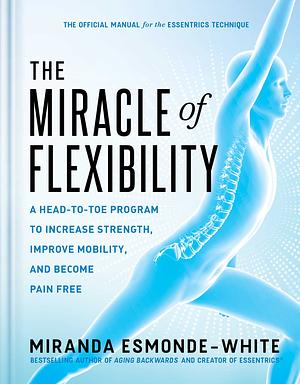 The Miracle of Flexibility: A Head-to-Toe Program to Increase Strength, Improve Mobility, and Become Pain Free by Miranda Esmonde-White