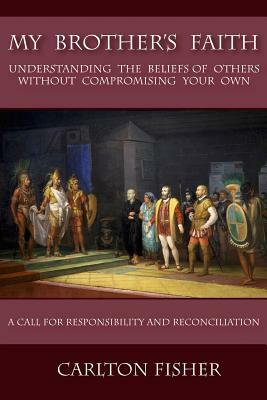 My Brother's Faith: Understanding the Beliefs of Others Without Compromising Your Own by Carlton Fisher