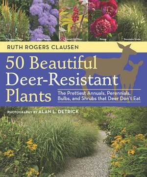 50 Beautiful, Deer-Resistant Plants: A Gardener's Guide to the Best Annuals, Bulbs, Ferns, Grasses, Herbs, Perennials, and Shrubs by Ruth Rogers Clausen, Alan L. Detrick