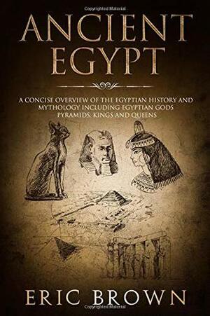 Ancient Egypt: A Concise Overview of the Egyptian History and Mythology Including the Egyptian Gods, Pyramids, Kings and Queens (Ancient History) by Eric Brown