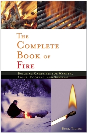 The Complete Book of Fire: Building Campfires for Warmth, Light, Cooking, and Survival by Buck Tilton