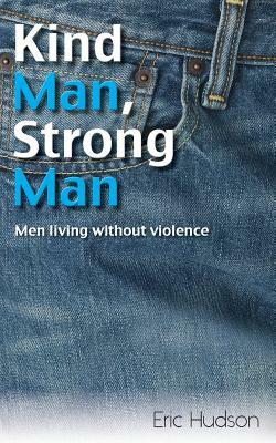 Kind Man, Strong Man: Men Living Without Violence by Eric Hudson